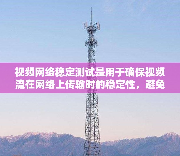 视频网络稳定测试是用于确保视频流在网络上传输时的稳定性，避免因网络波动导致视频延迟或丢失。以下是关于视频网络稳定测试的详细解释