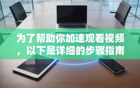 为了帮助你加速观看视频，以下是详细的步骤指南