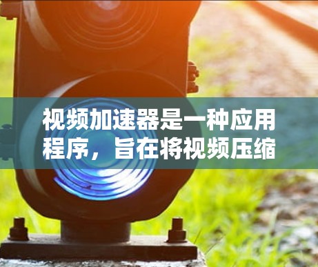 视频加速器是一种应用程序，旨在将视频压缩并提升视频质量、速度和流畅度。以下是关于视频加速器的详细总结