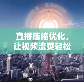 直播压缩优化,让视频流更轻松 直播压缩优化,让视频流更轻松
