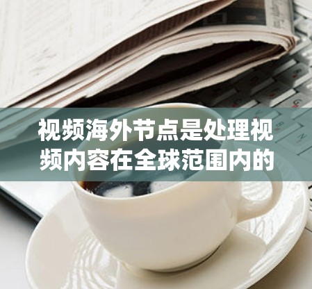 视频海外节点是处理视频内容在全球范围内的传输、管理与监控系统。它负责将视频内容从国内平台上传至国外平台，同时管理这些平台的内容，确保内容的安全、合规和符合当地法律。以下是对视频海外节点的详细解释