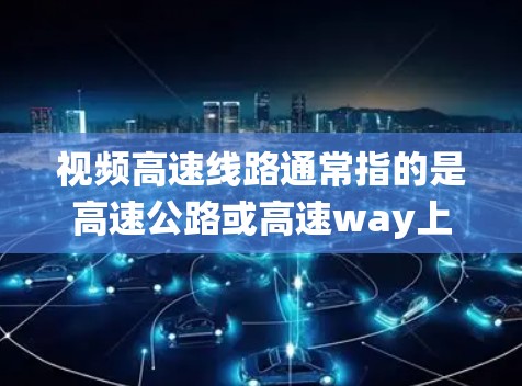 视频高速线路通常指的是高速公路或高速way上安装的视频监控系统。这些系统主要用于实时监控车辆、交通流量、事故情况以及其他相关信息。以下是一些关于视频高速线路的常见问题和解决方案 视频高速线路通常指的是高速公路或高速way上安装的视频监控系统。这些系统主要用于实时监控车辆、交通流量、事故情况以及其他相关信息。以下是一些关于视频高速线路的常见问题和解决方案