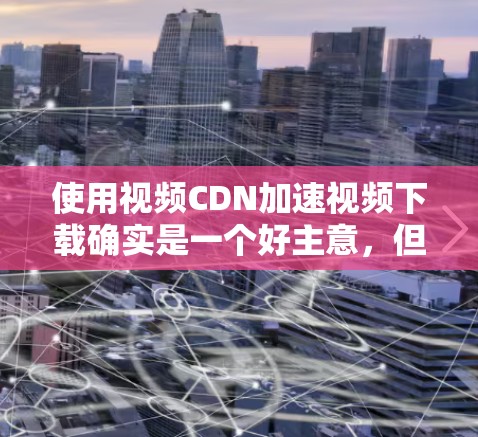 使用视频CDN加速视频下载确实是一个好主意,但理解其原理和正确操作是关键。以下是详细的步骤指南 使用视频CDN加速视频下载确实是一个好主意,但理解其原理和正确操作是关键。以下是详细的步骤指南
