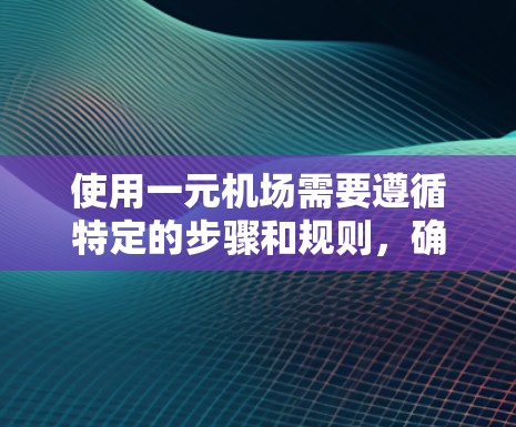 使用一元机场需要遵循特定的步骤和规则,确保顺利进入并完成登机流程。以下是一个清晰的指南,帮助您顺利通过一元机场 使用一元机场需要遵循特定的步骤和规则,确保顺利进入并完成登机流程。以下是一个清晰的指南,帮助您顺利通过一元机场
