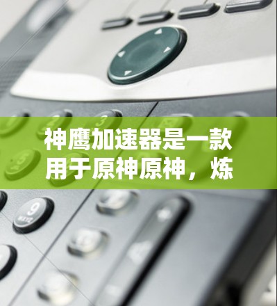 神鹰加速器是一款用于原神原神,炼金术者等游戏的加速器,旨在提升玩家的进阶效率和技能提升。以下是关于神鹰加速器最新版的详细信息 神鹰加速器是一款用于原神原神,炼金术者等游戏的加速器,旨在提升玩家的进阶效率和技能提升。以下是关于神鹰加速器最新版的详细信息