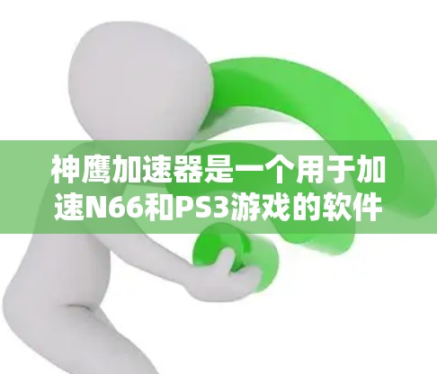 神鹰加速器是一个用于加速N66和PS3游戏的软件,旨在提升游戏性能。以下是一些推荐的加速节点及其特点 神鹰加速器是一个用于加速N66和PS3游戏的软件,旨在提升游戏性能。以下是一些推荐的加速节点及其特点
