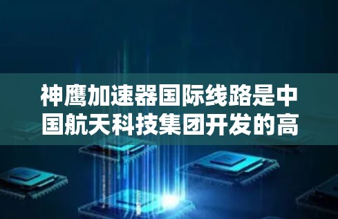 神鹰加速器国际线路是中国航天科技集团开发的高速航天通道,旨在在空间站附近运行,帮助航天器加速和导航。以下是关于该线路的详细信息 神鹰加速器国际线路是中国航天科技集团开发的高速航天通道,旨在在空间站附近运行,帮助航天器加速和导航。以下是关于该线路的详细信息