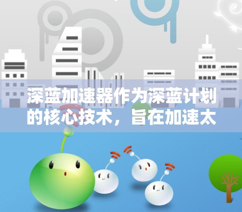 深蓝加速器作为深蓝计划的核心技术，旨在加速太空站的发展和科研进程。它通过多种方式实现技术加速，包括