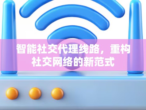 智能社交代理线路，重构社交网络的新范式