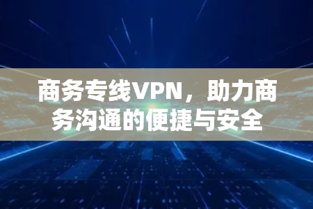商务专线VPN，助力商务沟通的便捷与安全