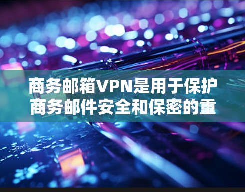 商务邮箱VPN是用于保护商务邮件安全和保密的重要工具。以下是关于商务邮箱VPN的详细信息