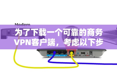 为了下载一个可靠的商务VPN客户端,考虑以下步骤和推荐 为了下载一个可靠的商务VPN客户端,考虑以下步骤和推荐