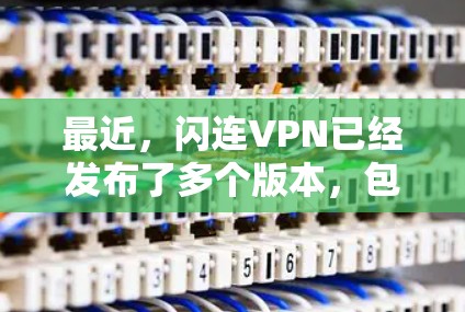 最近，闪连VPN已经发布了多个版本，包括闪连VPN 3.闪连VPN 4.和闪连 VPN 5.这些版本都有了新的功能和改进，比如更强的加密、更好的网络连接、更多安全设置以及更流畅的体验