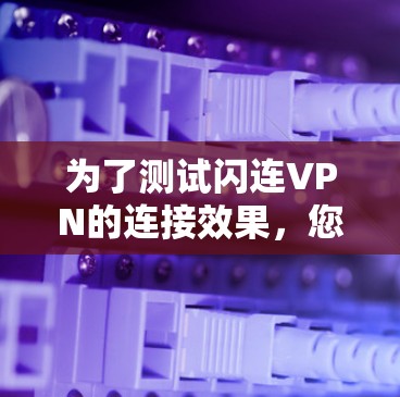 为了测试闪连VPN的连接效果，您可以按照以下步骤进行操作