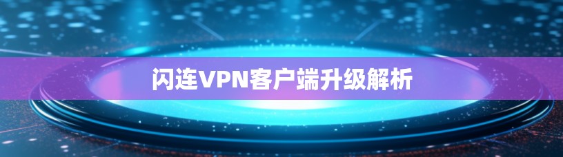 闪连VPN客户端升级解析