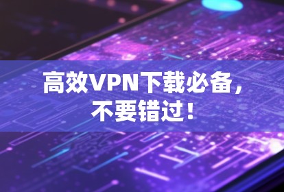 高效VPN下载必备，不要错过！