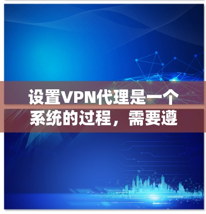 设置VPN代理是一个系统的过程，需要遵循以下步骤以确保安全和正确连接